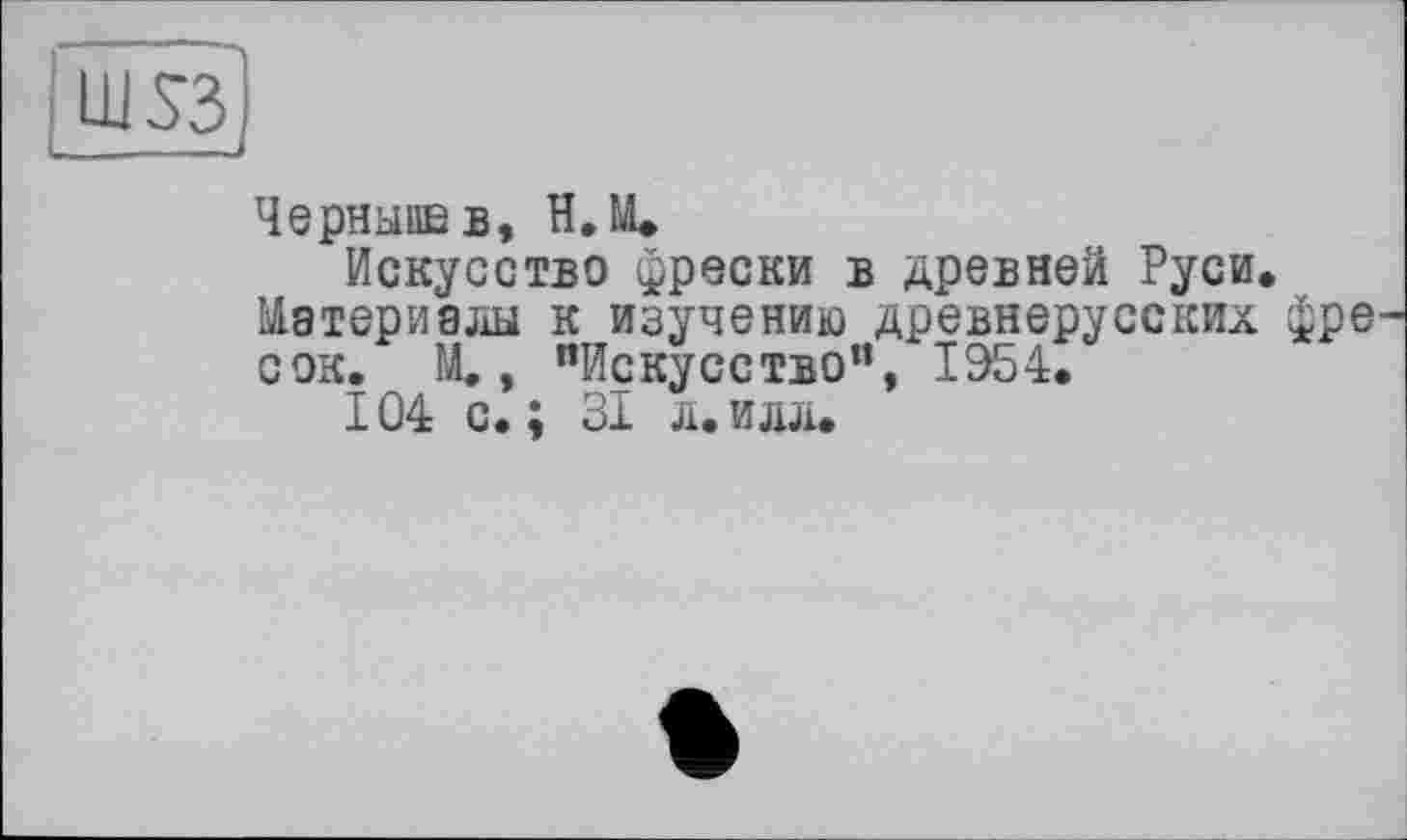 ﻿Черныша в, Н.М*
Искусство фрески в древней Руси. Материалы к изучению древнерусских фре сок. М., "Искусство”, 1954.
104 с.; 31 л.илл.